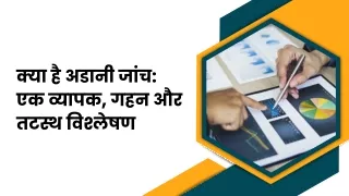 क्या है अडानी जांच एक व्यापक, गहन और तटस्थ विश्लेषण