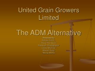 United Grain Growers Limited The ADM Alternative Presented by: Kelsey Kitsch, Hilary Thompson Kianoush Khaleghpour Lesli