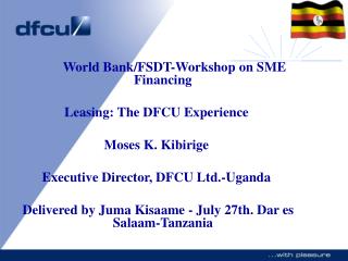 World Bank/FSDT-Workshop on SME Financing Leasing: The DFCU Experience Moses K. Kibirige Executive Director, DFCU Ltd.-U