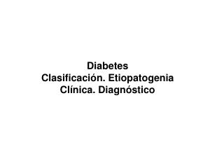 Diabetes Clasificación. Etiopatogenia Clínica. Diagnóstico