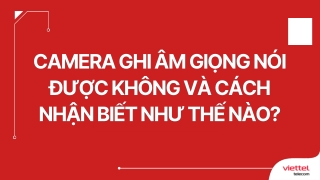 Camera ghi âm giọng nói được không và cách nhận biết như thế nào