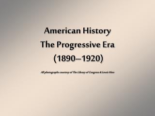 American History The Progressive Era (1890–1920) All photographs courtesy of The Library of Congress & Lewis Hine