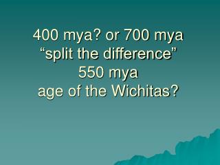 400 mya? or 700 mya “split the difference” 550 mya age of the Wichitas?