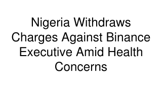 Nigeria Withdraws Charges Against Binance Executive Amid Health Concerns