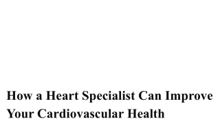 How a Heart Specialist Can Improve Your Cardiovascular Health