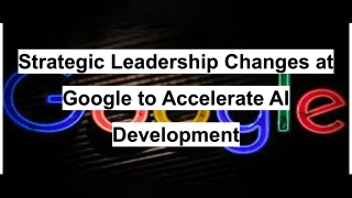 Strategic Leadership Changes at Google to Accelerate AI Development