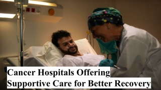 Cancer Hospitals Offering Supportive Care for Better Recovery