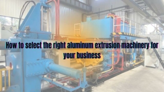How to select the right aluminum extrusion machinery for your business