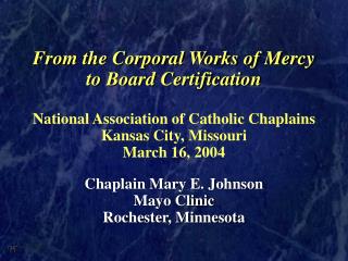 From the Corporal Works of Mercy to Board Certification National Association of Catholic Chaplains Kansas City, Missouri
