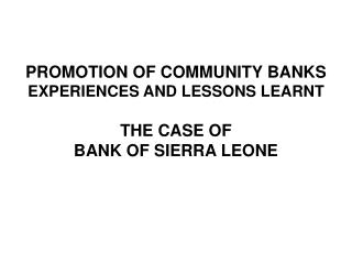 PROMOTION OF COMMUNITY BANKS EXPERIENCES AND LESSONS LEARNT THE CASE OF BANK OF SIERRA LEONE