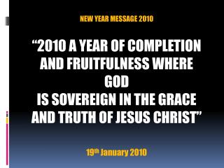 NEW YEAR MESSAGE 2010 “2010 A YEAR OF COMPLETION AND FRUITFULNESS WHERE GOD IS SOVEREIGN IN THE GRACE AND TRUTH OF JESUS