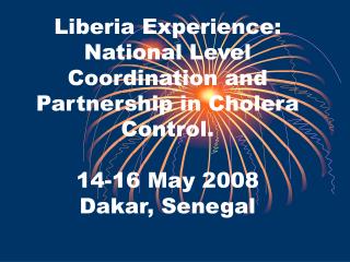 Liberia Experience: National Level Coordination and Partnership in Cholera Control. 14-16 May 2008 Dakar, Senegal