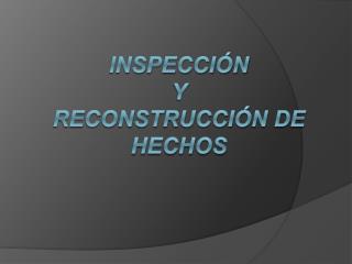 INSPECCIÓN Y RECONSTRUCCIÓN DE HECHOS