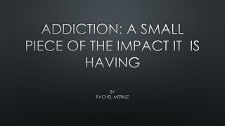 addiction: A small Piece of the impact it is having By Rachel Merkle