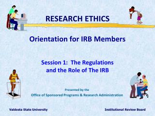 RESEARCH ETHICS Orientation for IRB Members Session 1: The Regulations and the Role of The IRB