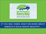 IF YOU ONLY KNEW, WHAT WE KNOW ABOUT AMERICA S SOLID WASTE INDUSTRY