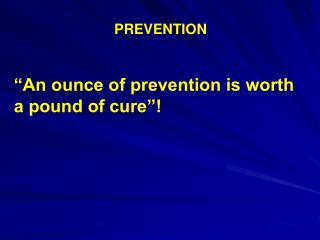 PREVENTION “An ounce of prevention is worth a pound of cure”!
