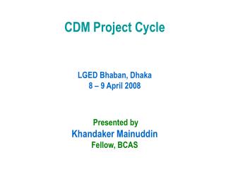 CDM Project Cycle LGED Bhaban, Dhaka 8 – 9 April 2008 Presented by Khandaker Mainuddin Fellow, BCAS