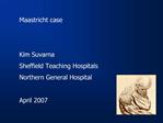 Maastricht case Kim Suvarna Sheffield Teaching Hospitals Northern General Hospital April 2007