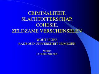 CRIMINALITEIT, SLACHTOFFERSCHAP, COHESIE, ZELDZAME VERSCHIJNSELEN WOUT ULTEE RADBOUD UNIVERSITEIT NIJMEGEN WODC 13 FEBRU