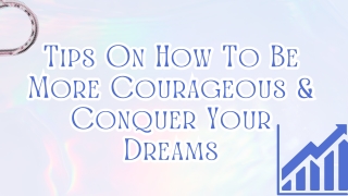 Tips On How To Be More Courageous & Conquer Your Dreams