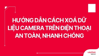 Hướng dẫn cách xoá dữ liệu camera trên điện thoại an toàn, nhanh chóng