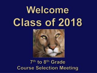 Welcome C lass of 2018 7 th to 8 th Grade Course Selection Meeting