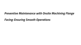 Preventive Maintenance with Onsite Machining Flange Facing_ Ensuring Smooth Operations