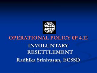 OPERATIONAL POLICY 0P 4.12 INVOLUNTARY RESETTLEMENT Radhika Srinivasan, ECSSD