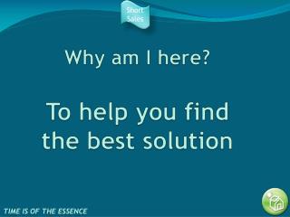Why am I here? To help you find the best solution