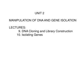UNIT 2 MANIPULATION OF DNA AND GENE ISOLATION LECTURES: 	 9. DNA Cloning and Library Construction 	10. Isolating Genes
