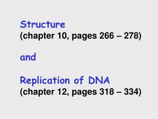 Structure (chapter 10, pages 266 – 278) and Replication of DNA (chapter 12, pages 318 – 334)
