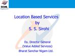 Location Based Services by S. S. Sirohi Dy. Director General Value Added Services Bharat Sanchar Nigam Ltd.