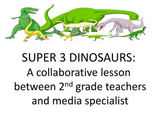 SUPER 3 DINOSAURS: A collaborative lesson between 2 nd grade teachers and media specialist