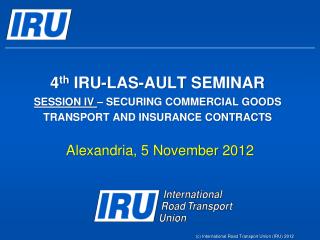 4 th IRU-LAS-AULT SEMINAR SESSION IV – SECURING COMMERCIAL GOODS TRANSPORT AND INSURANCE CONTRACTS