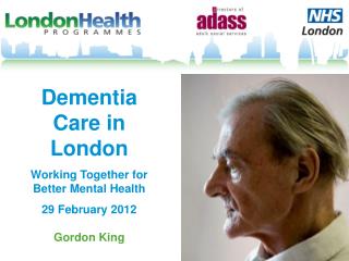 Dementia Care in London Working Together for Better Mental Health 29 February 2012 Gordon King