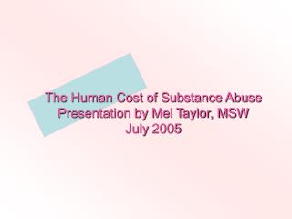 The Human Cost of Substance Abuse Presentation by Mel Taylor, MSW July 2005
