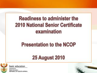 Readiness to administer the 2010 National Senior Certificate examination Presentation to the NCOP 25 August 2010