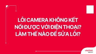 Lỗi camera không kết nối được với điện thoại? Làm thế nào để sửa lỗi?