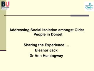Addressing Social Isolation amongst Older People in Dorset Sharing the Experience…. Eleanor Jack Dr Ann Hemingway