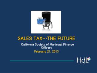 SALES T SALES TAX…THE FUTURE California Society of Municipal Finance Officers February 21, 2013