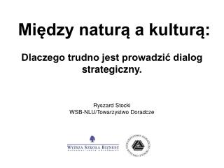 Między naturą a kulturą: Dlaczego trudno jest prowadzić dialog strategiczny. Ryszard Stocki WSB-NLU/Towarzystwo Doradcz