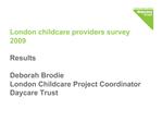 London childcare providers survey 2009 Results Deborah Brodie London Childcare Project Coordinator Daycare Trust