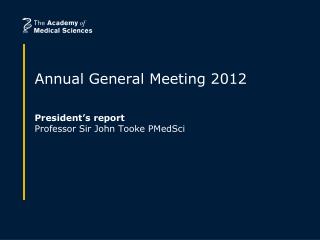 Annual General Meeting 2012 President’s report Professor Sir John Tooke PMedSci