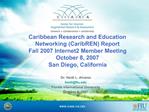 Caribbean Research and Education Networking CaribREN Report Fall 2007 Internet2 Member Meeting October 8, 2007 San Diego