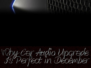 Why Car Audio Upgrade Is Perfect in December