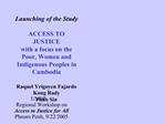 Launching of the Study ACCESS TO JUSTICE with a focus on the Poor, Women and Indigenous Peoples in Cambodia Raquel Yr