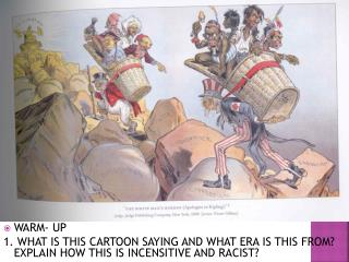 WARM- UP 1. WHAT IS THIS CARTOON SAYING AND WHAT ERA IS THIS FROM? EXPLAIN HOW THIS IS INCENSITIVE AND RACIST?