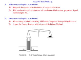 Magnetic Susceptibility Why are we doing this experiment? Magnetic Properties reveal numbers of unpaired electrons