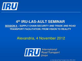 4 th IRU-LAS-AULT SEMINAR SESSION II – SUPPLY CHAIN SECURITY AND TRADE AND ROAD TRANSPORT FACILITATION: FROM VISION TO